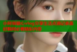 小阿俏糖心vlog分享生活点滴记录美好瞬间必看精彩内容