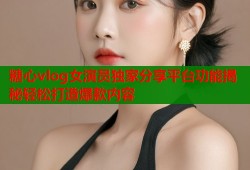 糖心vlog女演员独家分享平台功能揭秘轻松打造爆款内容