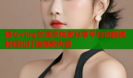 糖心vlog女演员独家分享平台功能揭秘轻松打造爆款内容