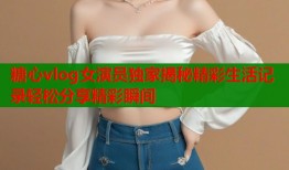糖心vlog女演员独家揭秘精彩生活记录轻松分享精彩瞬间
