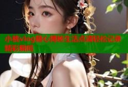 小桃vlog糖心揭秘生活点滴轻松记录精彩瞬间