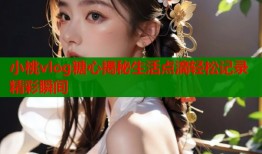 小桃vlog糖心揭秘生活点滴轻松记录精彩瞬间