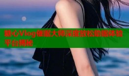 糖心Vlog催眠大师深度放松助眠体验平台揭秘