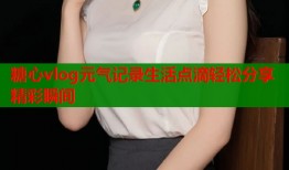 糖心vlog元气记录生活点滴轻松分享精彩瞬间