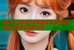 糖心vlog蛇信子揭秘独家生活记录与创意分享平台精彩内容