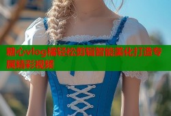 糖心vlog橘轻松剪辑智能美化打造专属精彩视频