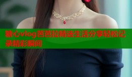 糖心vlog芭芭拉精选生活分享轻松记录精彩瞬间