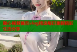 糖心视频首页vlog精选每日更新精彩生活分享