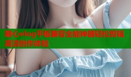糖心vlog平板兼容全能神器轻松剪辑高清创作体验