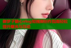 御梦子糖心vlog短视频创作指南轻松提升曝光与互动