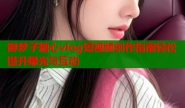 御梦子糖心vlog短视频创作指南轻松提升曝光与互动