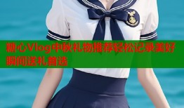 糖心Vlog中秋礼物推荐轻松记录美好瞬间送礼首选