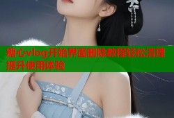 糖心vlog开始界面删除教程轻松清理提升使用体验