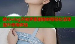 糖心vlog开始界面删除教程轻松清理提升使用体验