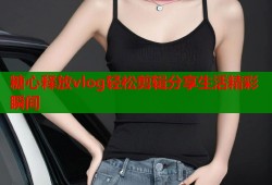 糖心释放vlog轻松剪辑分享生活精彩瞬间