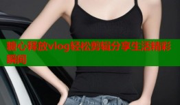 糖心释放vlog轻松剪辑分享生活精彩瞬间