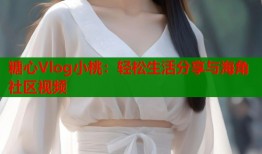 糖心Vlog小桃：轻松生活分享与海角社区视频