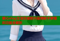 糖心vlog女演员被抓内幕揭秘平家爆料功能全解析