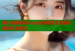 糖心视频深夜vlog记录真实生活精彩瞬间不容错过