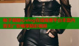 柚子猫糖心vlog在线观看平台丰富内容无广告畅享精彩视频