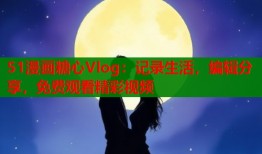 51漫画糖心Vlog：记录生活，编辑分享，免费观看精彩视频