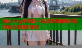 糖心vlog异导航一站式管理视频内容轻松分享提升曝光