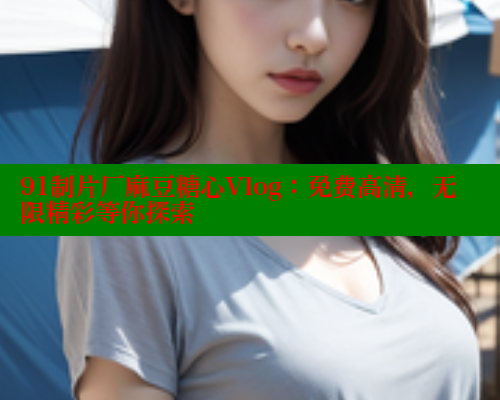 91制片厂麻豆糖心Vlog：免费高清，无限精彩等你探索