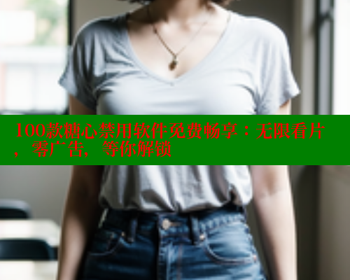 100款糖心禁用软件免费畅享：无限看片，零广告，等你解锁
