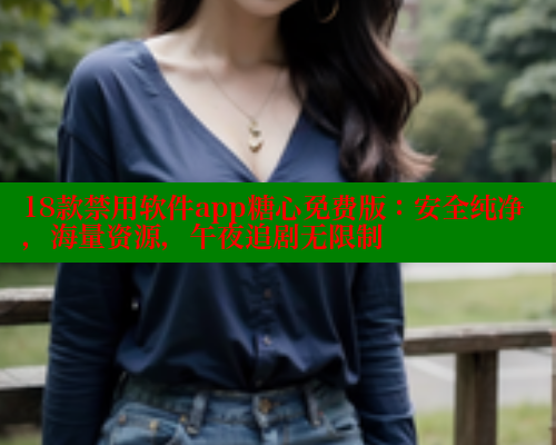 18款禁用软件app糖心免费版：安全纯净，海量资源，午夜追剧无限制