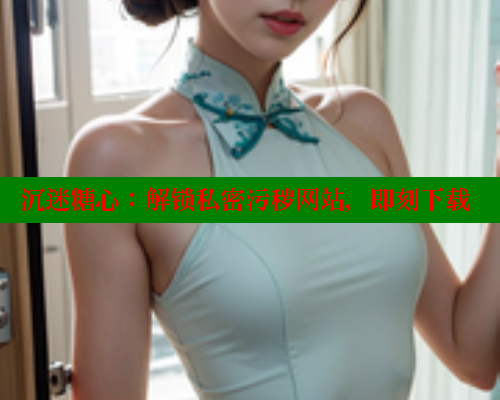 沉迷糖心：解锁私密污秽网站，即刻下载