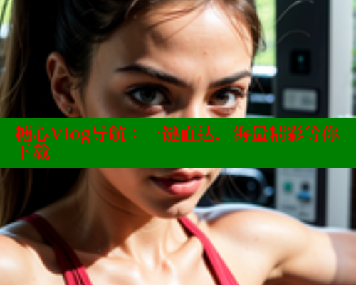 糖心Vlog导航：一键直达，海量精彩等你下载