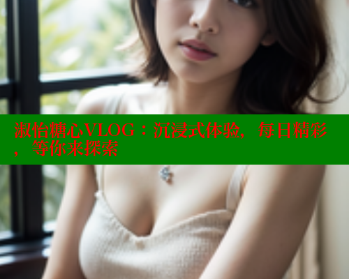 淑怡糖心VLOG：沉浸式体验，每日精彩，等你来探索