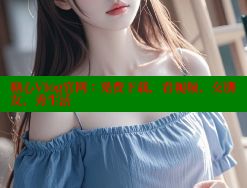 糖心Vlog官网：免费下载，看视频、交朋友、秀生活