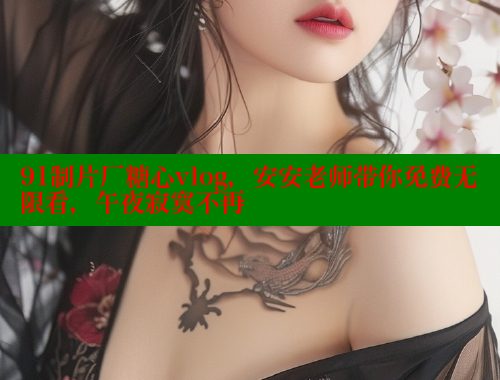 91制片厂糖心vlog，安安老师带你免费无限看，午夜寂寞不再