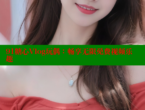 91糖心Vlog玩偶：畅享无限免费视频乐趣