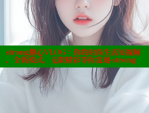 strong糖心VLOG：你的时尚生活短视频，全新模式，无限精彩等你发现-strong