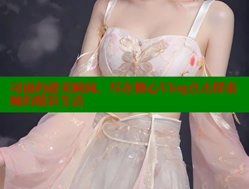 司雨的甜美瞬间，尽在糖心Vlog点击探索她的精彩生活