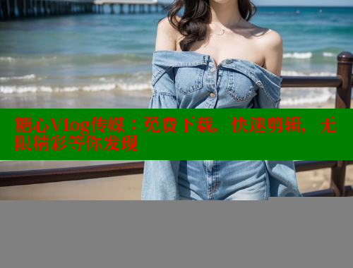 糖心Vlog传媒：免费下载，快速剪辑，无限精彩等你发现
