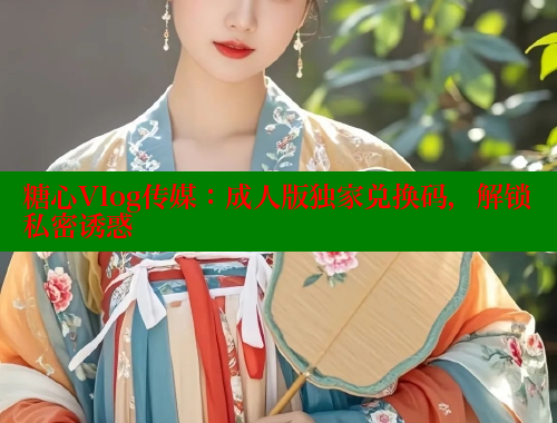 糖心Vlog传媒：成人版独家兑换码，解锁私密诱惑