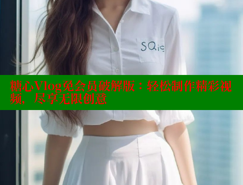 糖心Vlog免会员破解版：轻松制作精彩视频，尽享无限创意