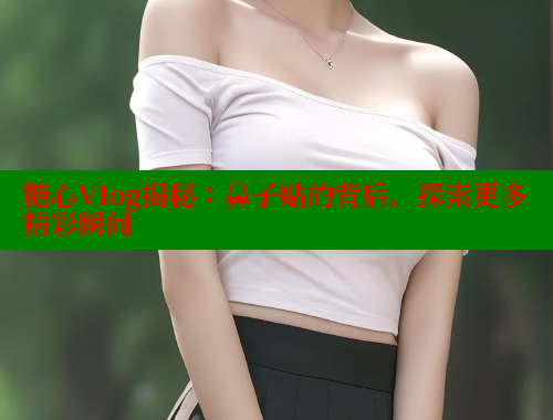 糖心Vlog揭秘：鼻子贴的背后，探索更多精彩瞬间