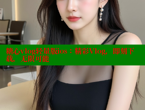 糖心vlog轻量版ios：精彩Vlog，即刻下载，无限可能