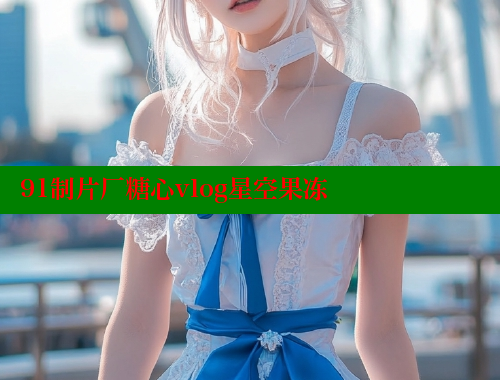 91制片厂糖心vlog星空果冻