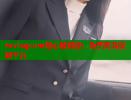 txvlogcom糖心破解版：免费高清视频平台