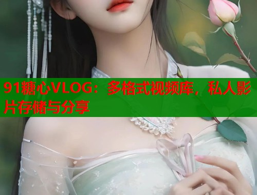 91糖心VLOG：多格式视频库，私人影片存储与分享