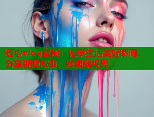 糖心vlog官网：记录生活美好瞬间，分享视频故事，发现新视界