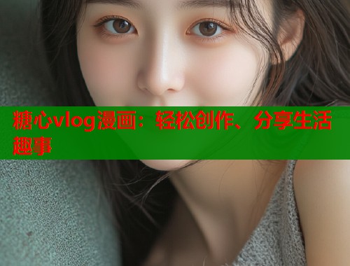 糖心vlog漫画：轻松创作、分享生活趣事