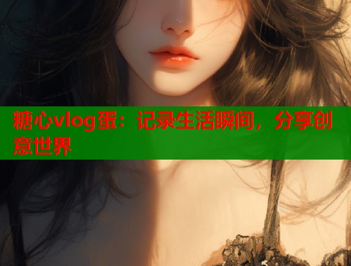 糖心vlog蛋：记录生活瞬间，分享创意世界