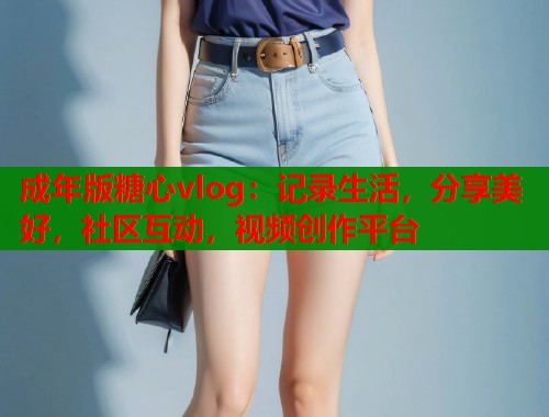 成年版糖心vlog：记录生活，分享美好，社区互动，视频创作平台