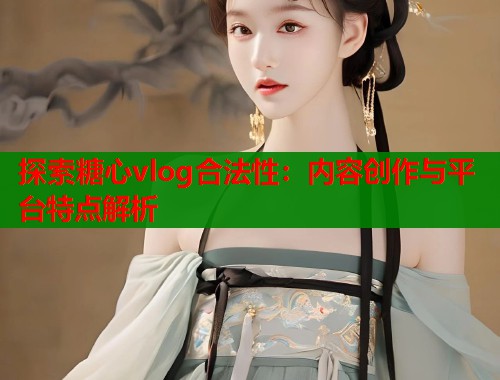 探索糖心vlog合法性：内容创作与平台特点解析